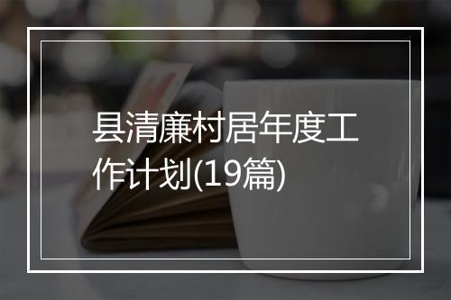 县清廉村居年度工作计划(19篇)
