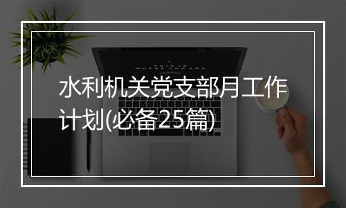 水利机关党支部月工作计划(必备25篇)