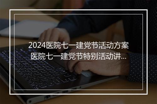 2024医院七一建党节活动方案 医院七一建党节特别活动讲话稿精心挑选9篇