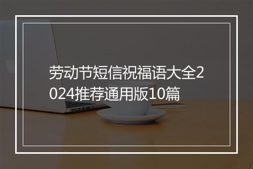 劳动节短信祝福语大全2024推荐通用版10篇
