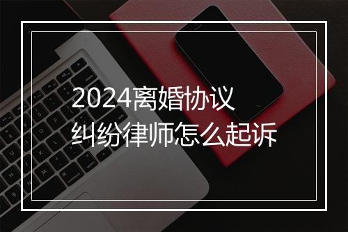 2024离婚协议纠纷律师怎么起诉