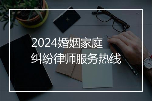 2024婚姻家庭纠纷律师服务热线