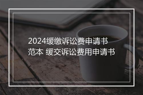 2024缓缴诉讼费申请书范本 缓交诉讼费用申请书
