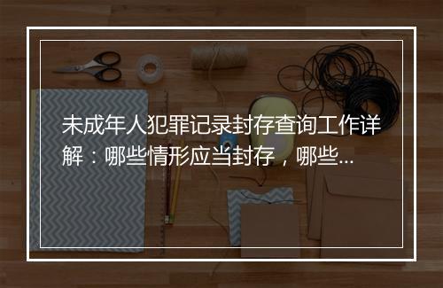 未成年人犯罪记录封存查询工作详解：哪些情形应当封存，哪些不应当封存？