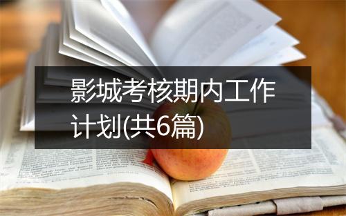 影城考核期内工作计划(共6篇)