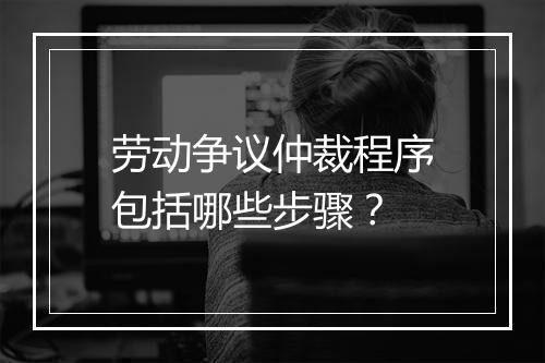 劳动争议仲裁程序包括哪些步骤？