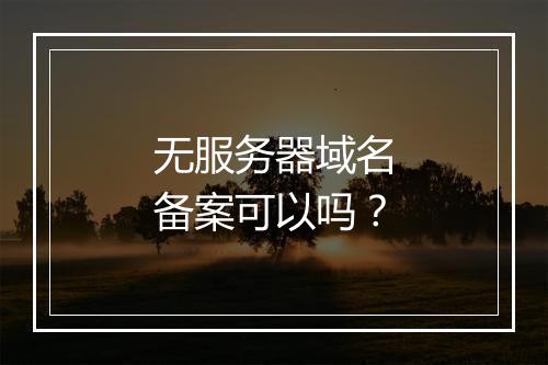 无服务器域名备案可以吗？