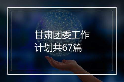 甘肃团委工作计划共67篇