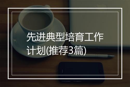 先进典型培育工作计划(推荐3篇)