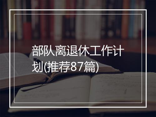 部队离退休工作计划(推荐87篇)