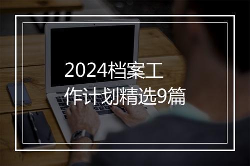 2024档案工作计划精选9篇