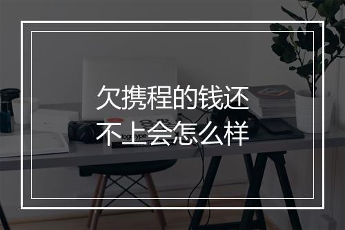 欠携程的钱还不上会怎么样