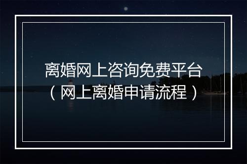 离婚网上咨询免费平台（网上离婚申请流程）