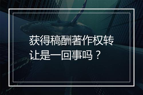获得稿酬著作权转让是一回事吗？