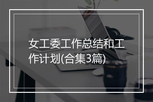 女工委工作总结和工作计划(合集3篇)