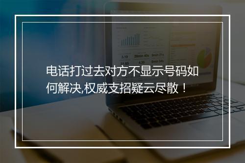 电话打过去对方不显示号码如何解决,权威支招疑云尽散！
