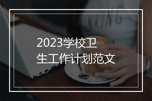 2023学校卫生工作计划范文