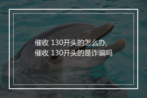 催收 130开头的怎么办,催收 130开头的是诈骗吗