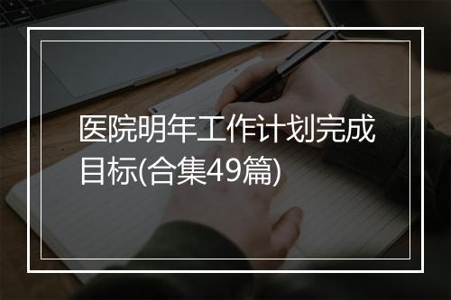 医院明年工作计划完成目标(合集49篇)