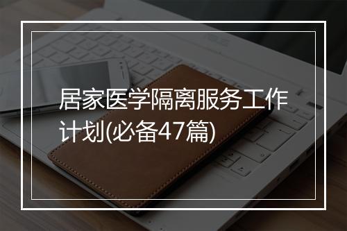 居家医学隔离服务工作计划(必备47篇)