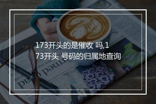 173开头的是催收 吗,173开头 号码的归属地查询