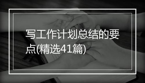 写工作计划总结的要点(精选41篇)