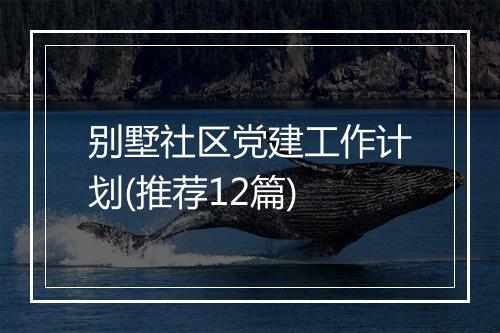 别墅社区党建工作计划(推荐12篇)