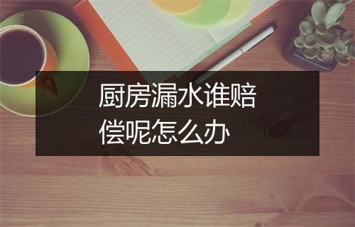 厨房漏水谁赔偿呢怎么办