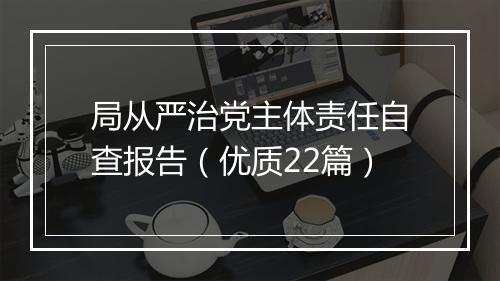 局从严治党主体责任自查报告（优质22篇）