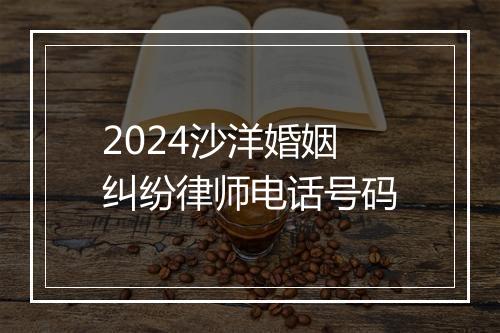 2024沙洋婚姻纠纷律师电话号码