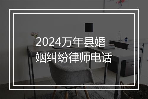 2024万年县婚姻纠纷律师电话