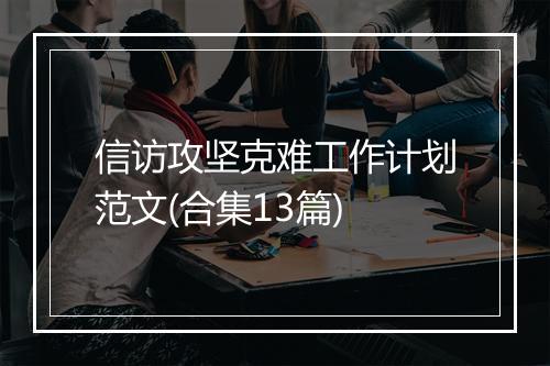 信访攻坚克难工作计划范文(合集13篇)