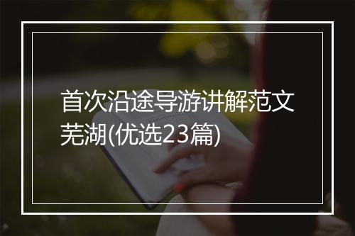 首次沿途导游讲解范文芜湖(优选23篇)