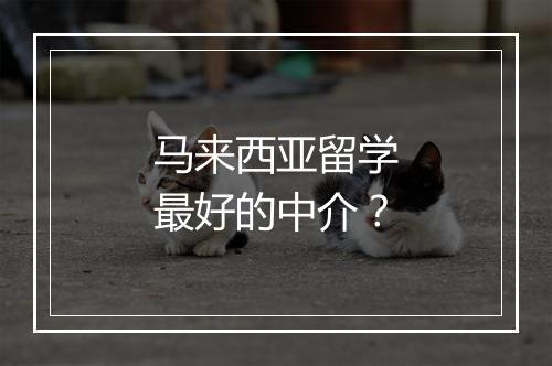 马来西亚留学最好的中介？