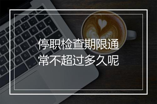 停职检查期限通常不超过多久呢