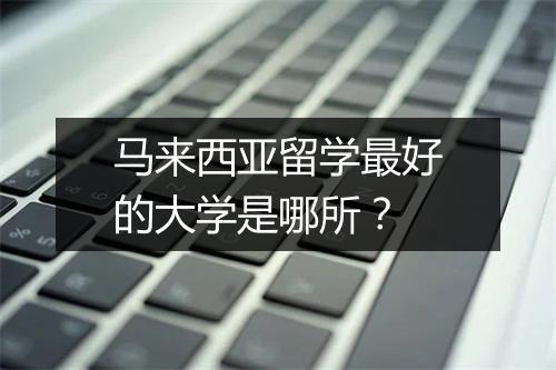 马来西亚留学最好的大学是哪所？