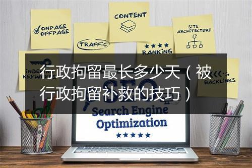 行政拘留最长多少天（被行政拘留补救的技巧）