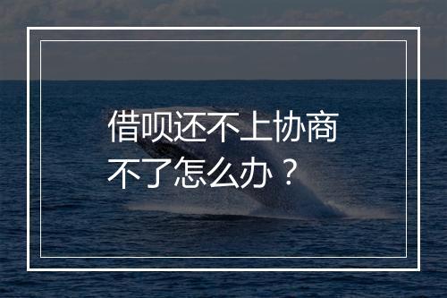 借呗还不上协商不了怎么办？