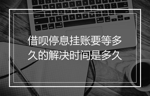 借呗停息挂账要等多久的解决时间是多久