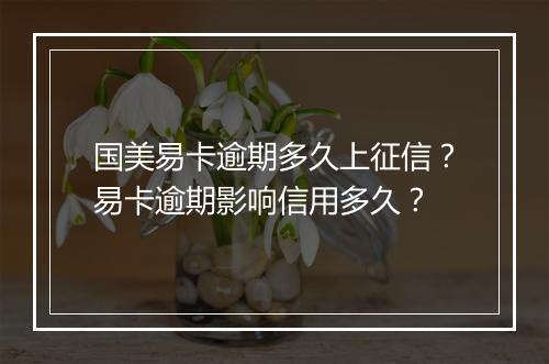 国美易卡逾期多久上征信？易卡逾期影响信用多久？