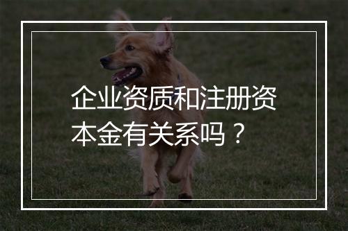 企业资质和注册资本金有关系吗？