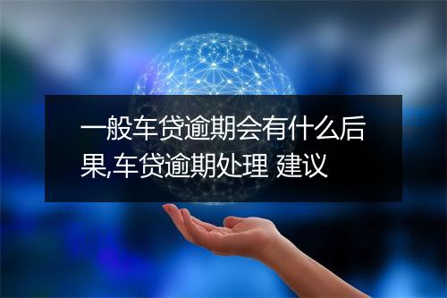 一般车贷逾期会有什么后果,车贷逾期处理 建议