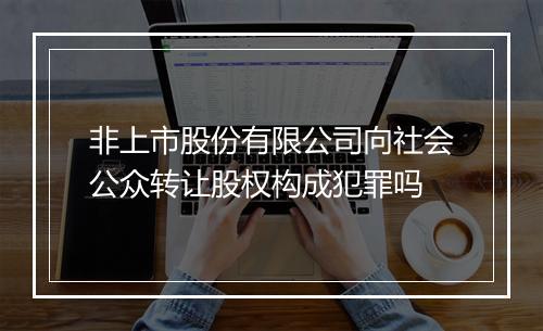 非上市股份有限公司向社会公众转让股权构成犯罪吗