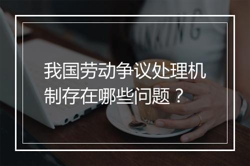 我国劳动争议处理机制存在哪些问题？