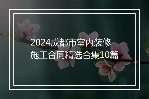 2024成都市室内装修施工合同精选合集10篇