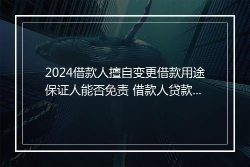 2024借款人擅自变更借款用途保证人能否免责 借款人贷款用途改变,保证人免除