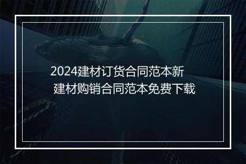 2024建材订货合同范本新 建材购销合同范本免费下载
