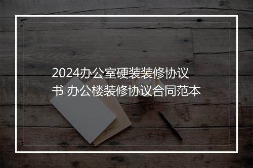 2024办公室硬装装修协议书 办公楼装修协议合同范本