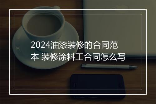 2024油漆装修的合同范本 装修涂料工合同怎么写