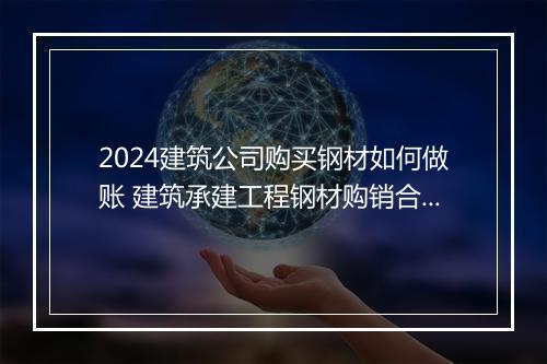 2024建筑公司购买钢材如何做账 建筑承建工程钢材购销合同书精选10篇